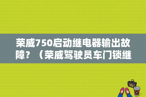 荣威750启动继电器输出故障？（荣威驾驶员车门锁继电器故障）-图1