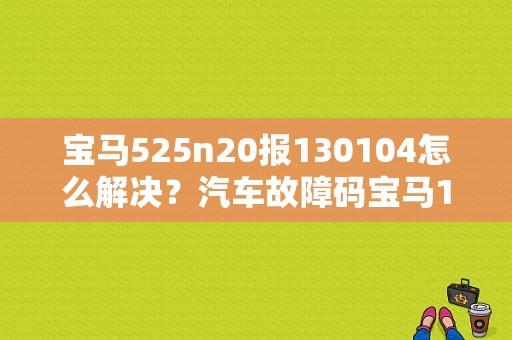 宝马525n20报130104怎么解决？汽车故障码宝马130104-图1