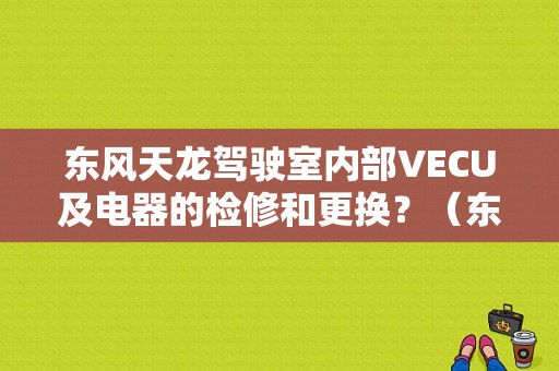 东风天龙驾驶室内部VECU及电器的检修和更换？（东风天龙维修视频）-图1