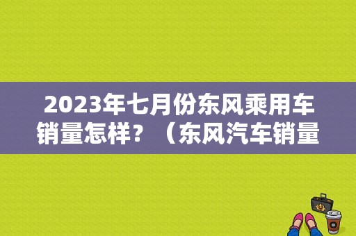 2023年七月份东风乘用车销量怎样？（东风汽车销量快报）-图1