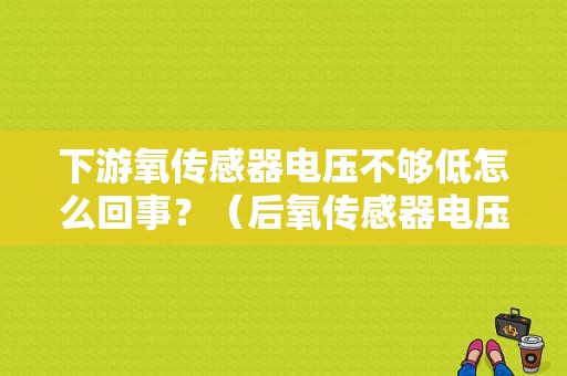 下游氧传感器电压不够低怎么回事？（后氧传感器电压低故障）-图1