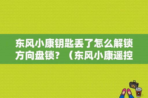 东风小康钥匙丢了怎么解锁方向盘锁？（东风小康遥控钥匙拆解）-图1