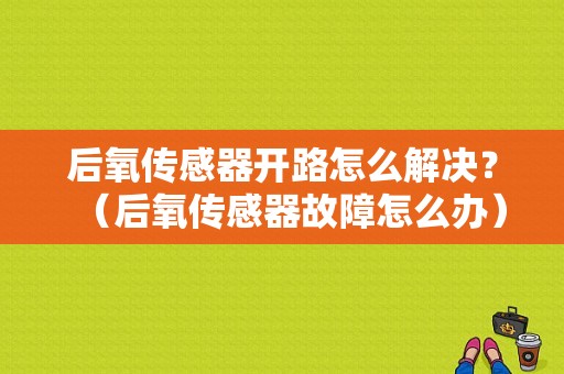 后氧传感器开路怎么解决？（后氧传感器故障怎么办）-图1