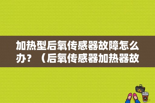 加热型后氧传感器故障怎么办？（后氧传感器加热器故障）-图1