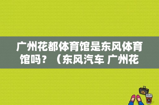 广州花都体育馆是东风体育馆吗？（东风汽车 广州花都）-图2