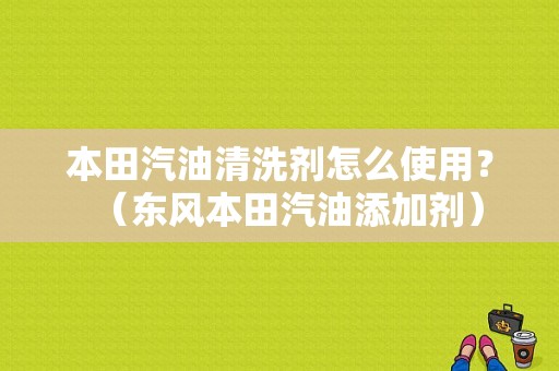 本田汽油清洗剂怎么使用？（东风本田汽油添加剂）-图1