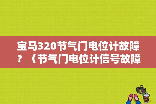 宝马320节气门电位计故障？（节气门电位计信号故障）-图1