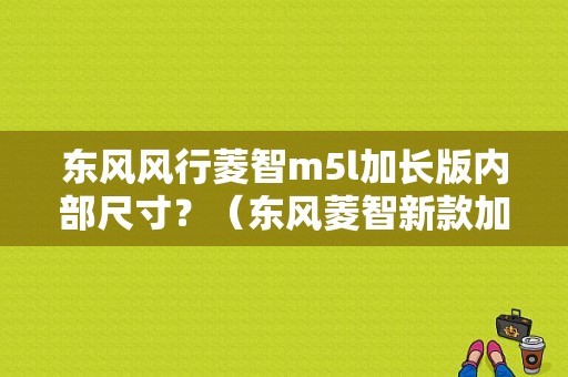 东风风行菱智m5l加长版内部尺寸？（东风菱智新款加长版）-图1