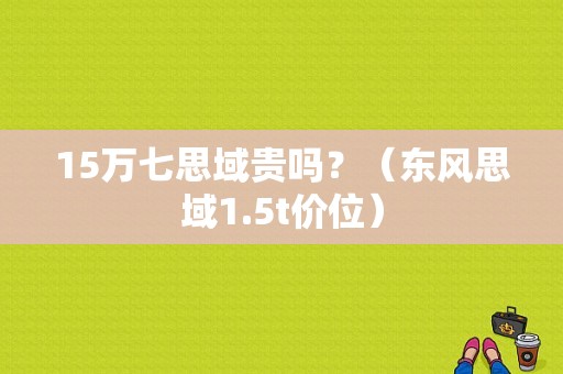 15万七思域贵吗？（东风思域1.5t价位）