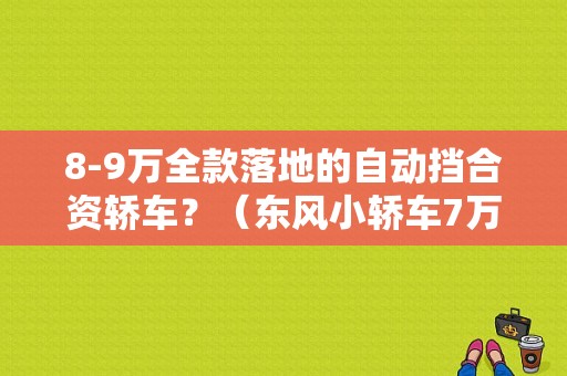 8-9万全款落地的自动挡合资轿车？（东风小轿车7万到9万）-图1