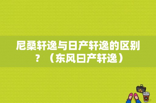 尼桑轩逸与日产轩逸的区别？（东风曰产轩逸）-图1