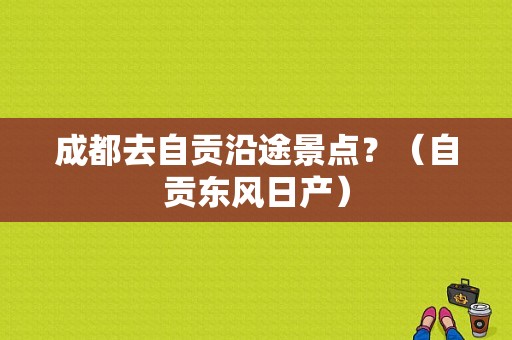 成都去自贡沿途景点？（自贡东风日产）-图1