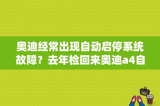 奥迪经常出现自动启停系统故障？去年检回来奥迪a4自动启停故障-图1