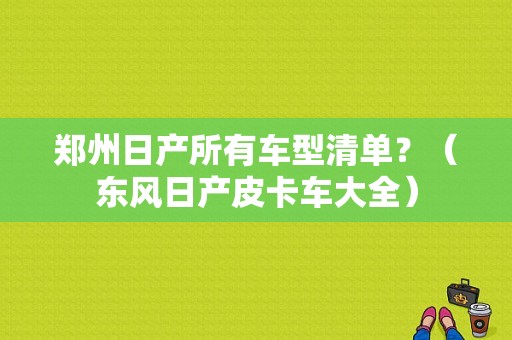 郑州日产所有车型清单？（东风日产皮卡车大全）