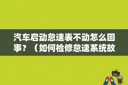 汽车启动怠速表不动怎么回事？（如何检修怠速系统故障）-图2