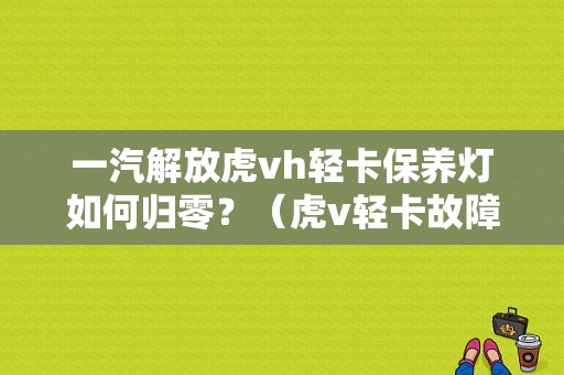 一汽解放虎vh轻卡保养灯如何归零？（虎v轻卡故障指示灯）-图1