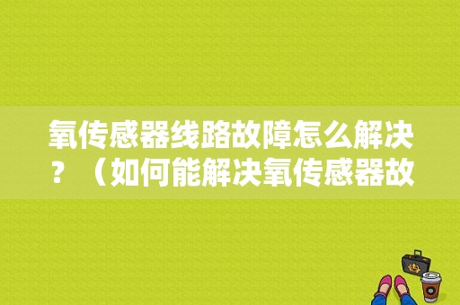 氧传感器线路故障怎么解决？（如何能解决氧传感器故障）