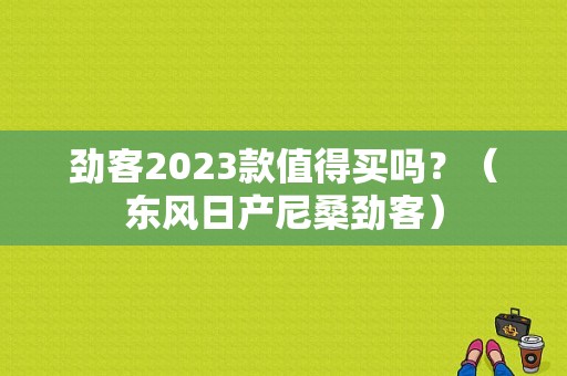 劲客2023款值得买吗？（东风日产尼桑劲客）-图1