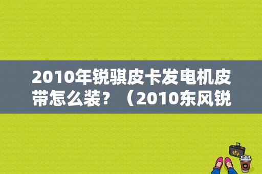2010年锐骐皮卡发电机皮带怎么装？（2010东风锐骐）