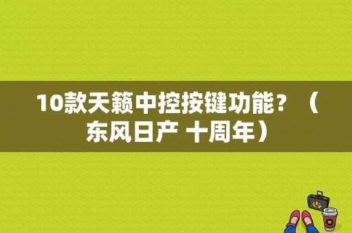 10款天籁中控按键功能？（东风日产 十周年）-图1