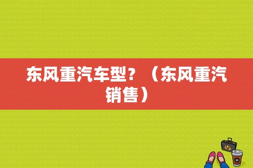 东风重汽车型？（东风重汽销售）-图1