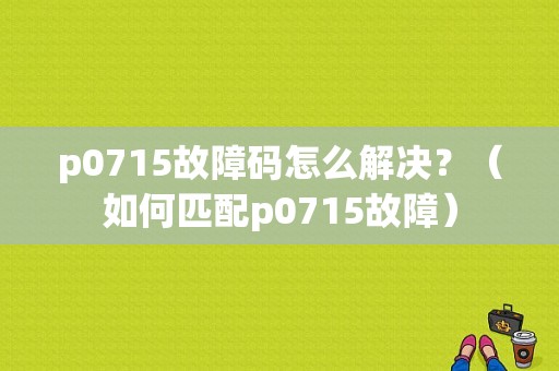 p0715故障码怎么解决？（如何匹配p0715故障）-图1