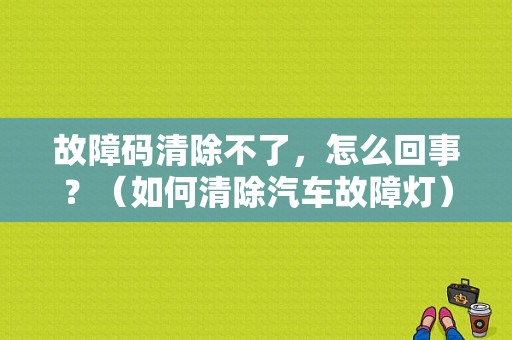 故障码清除不了，怎么回事？（如何清除汽车故障灯）-图1