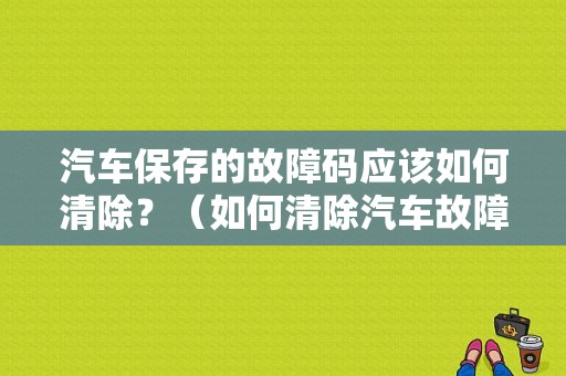 汽车保存的故障码应该如何清除？（如何清除汽车故障码）-图1