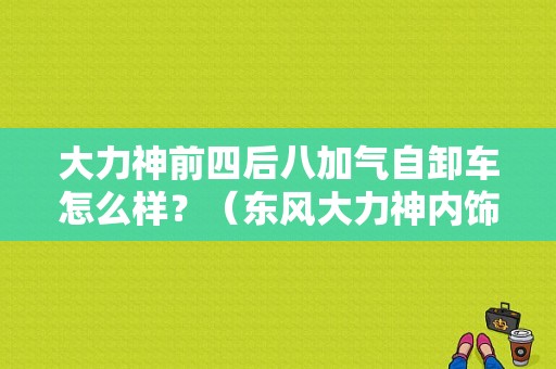 大力神前四后八加气自卸车怎么样？（东风大力神内饰图片）-图1