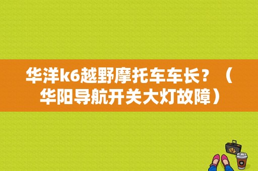 华洋k6越野摩托车车长？（华阳导航开关大灯故障）-图1