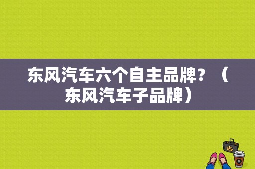 东风汽车六个自主品牌？（东风汽车子品牌）-图1