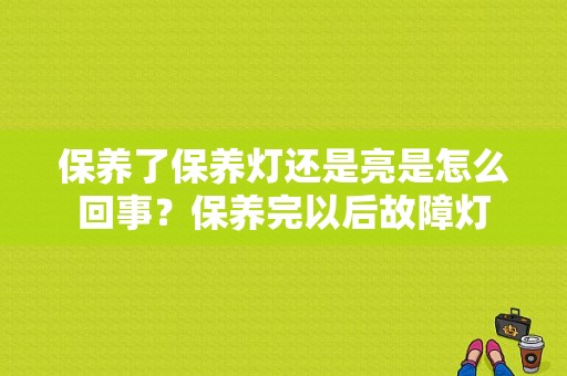 保养了保养灯还是亮是怎么回事？保养完以后故障灯-图1