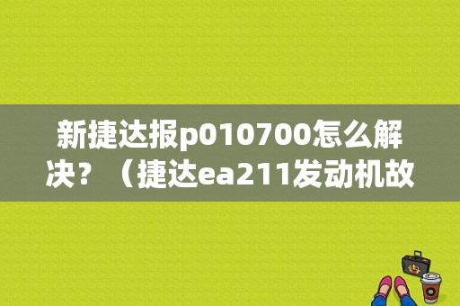新捷达报p010700怎么解决？（捷达ea211发动机故障）-图1