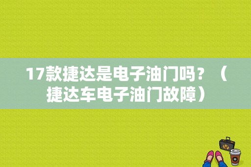 17款捷达是电子油门吗？（捷达车电子油门故障）-图1
