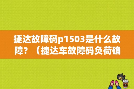 捷达故障码p1503是什么故障？（捷达车故障码负荷确定）-图1