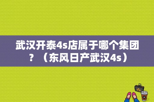 武汉开泰4s店属于哪个集团？（东风日产武汉4s）-图1