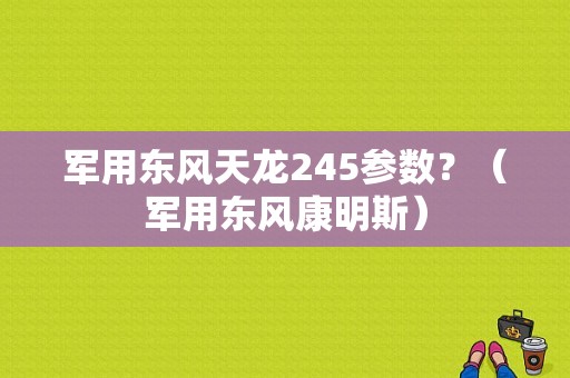 军用东风天龙245参数？（军用东风康明斯）-图1