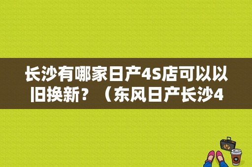长沙有哪家日产4S店可以以旧换新？（东风日产长沙4s店）-图1