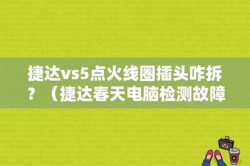 捷达vs5点火线圈插头咋拆？（捷达春天电脑检测故障插头）-图1