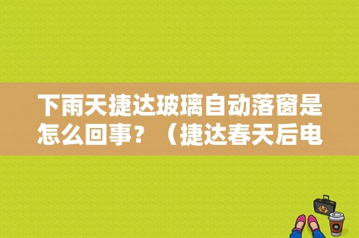 下雨天捷达玻璃自动落窗是怎么回事？（捷达春天后电动窗故障）-图1