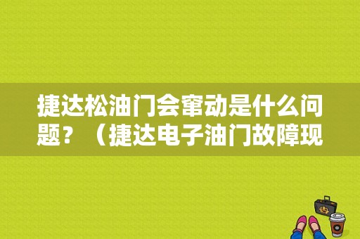 捷达松油门会窜动是什么问题？（捷达电子油门故障现像）-图1