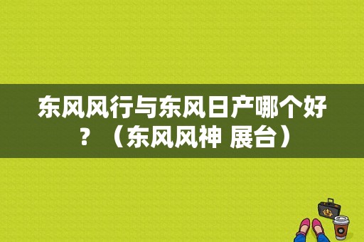 东风风行与东风日产哪个好？（东风风神 展台）-图2