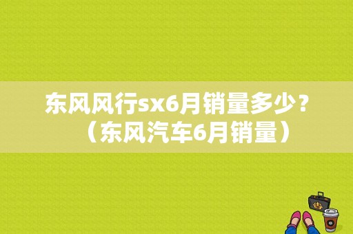 东风风行sx6月销量多少？（东风汽车6月销量）-图1