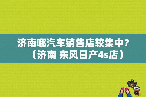 济南哪汽车销售店较集中？（济南 东风日产4s店）-图1