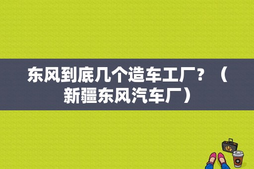 东风到底几个造车工厂？（新疆东风汽车厂）-图1