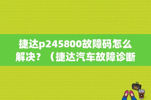 捷达p245800故障码怎么解决？（捷达汽车故障诊断案例）-图1