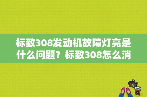 标致308发动机故障灯亮是什么问题？标致308怎么消除发动机故障灯-图1