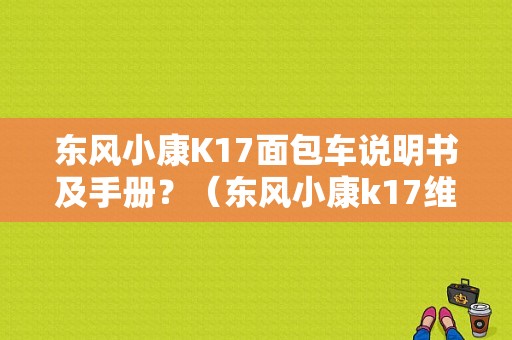 东风小康K17面包车说明书及手册？（东风小康k17维修手册）-图1