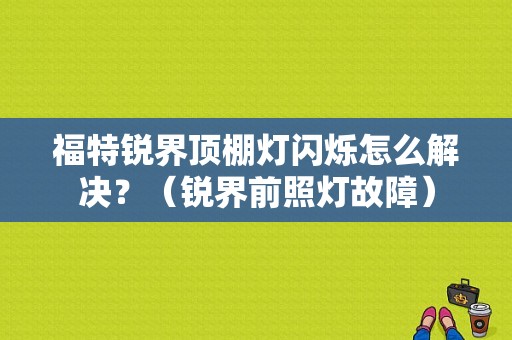 福特锐界顶棚灯闪烁怎么解决？（锐界前照灯故障）-图1