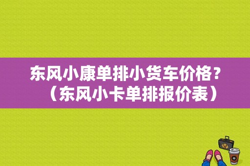 东风小康单排小货车价格？（东风小卡单排报价表）-图1